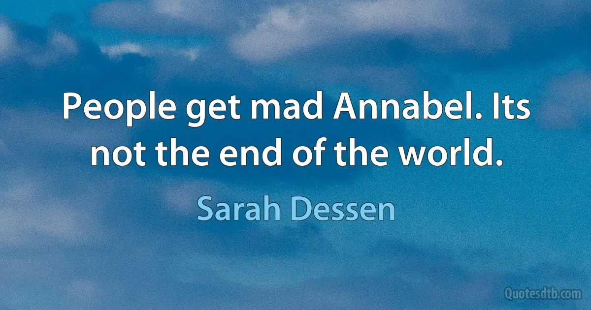 People get mad Annabel. Its not the end of the world. (Sarah Dessen)