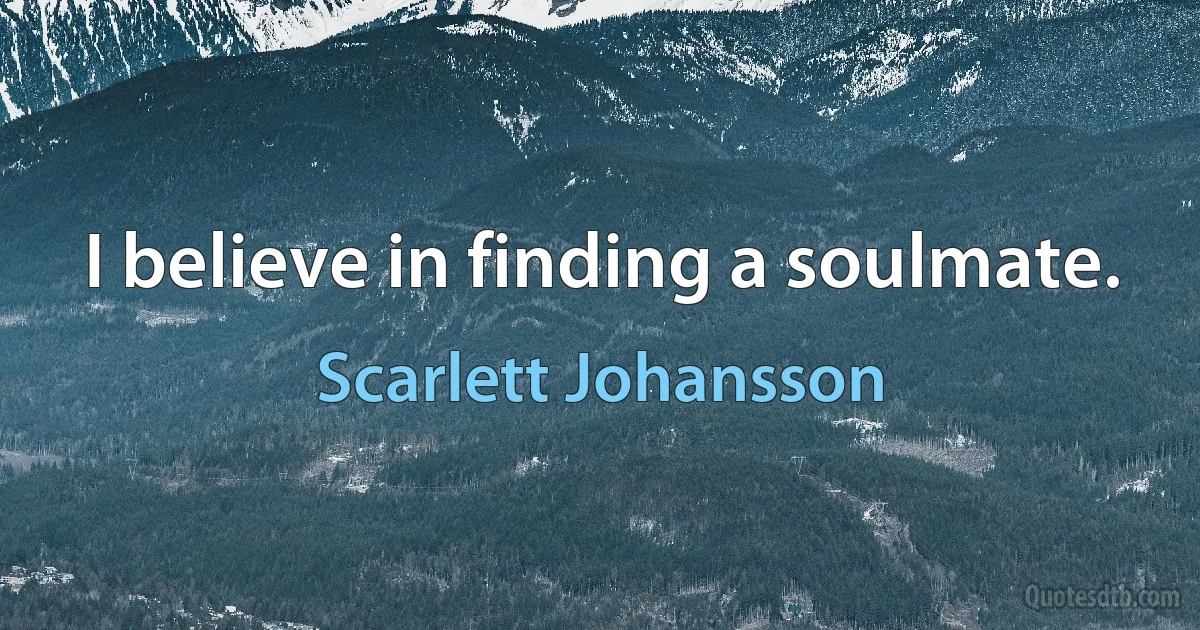 I believe in finding a soulmate. (Scarlett Johansson)