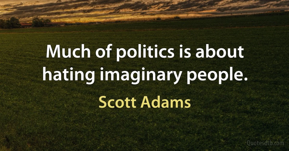 Much of politics is about hating imaginary people. (Scott Adams)