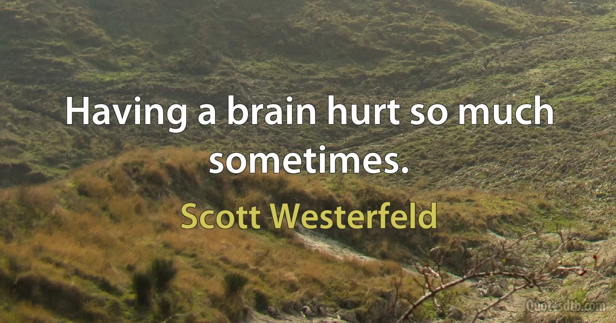 Having a brain hurt so much sometimes. (Scott Westerfeld)