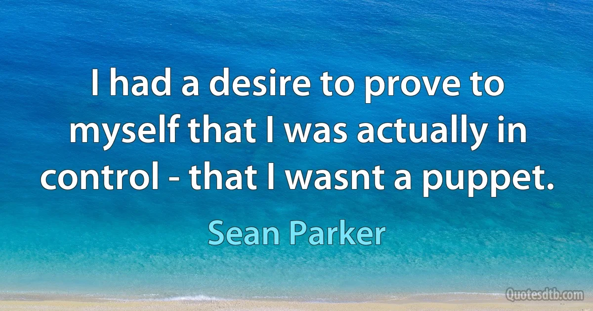 I had a desire to prove to myself that I was actually in control - that I wasnt a puppet. (Sean Parker)