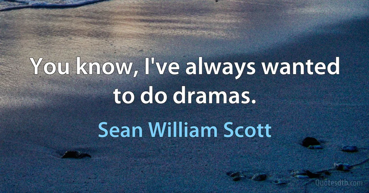 You know, I've always wanted to do dramas. (Sean William Scott)