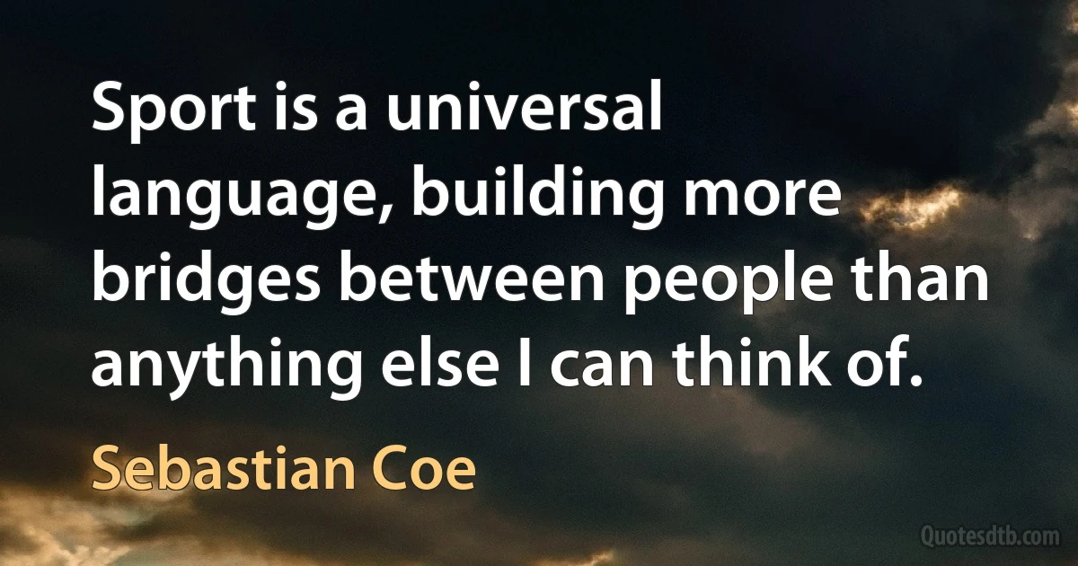 Sport is a universal language, building more bridges between people than anything else I can think of. (Sebastian Coe)