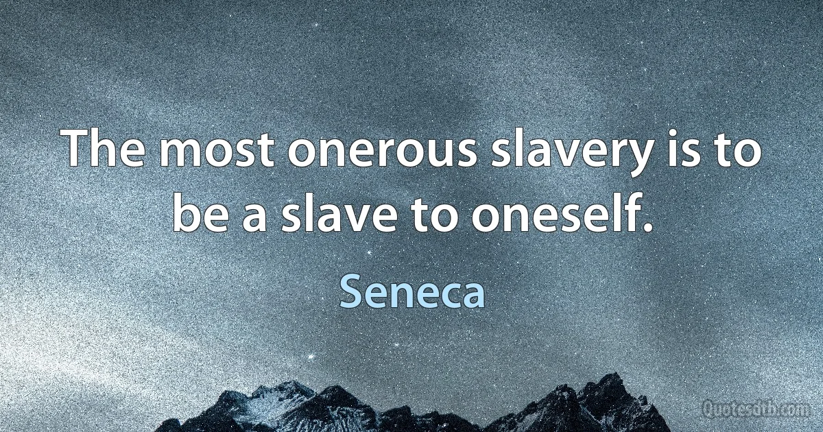 The most onerous slavery is to be a slave to oneself. (Seneca)