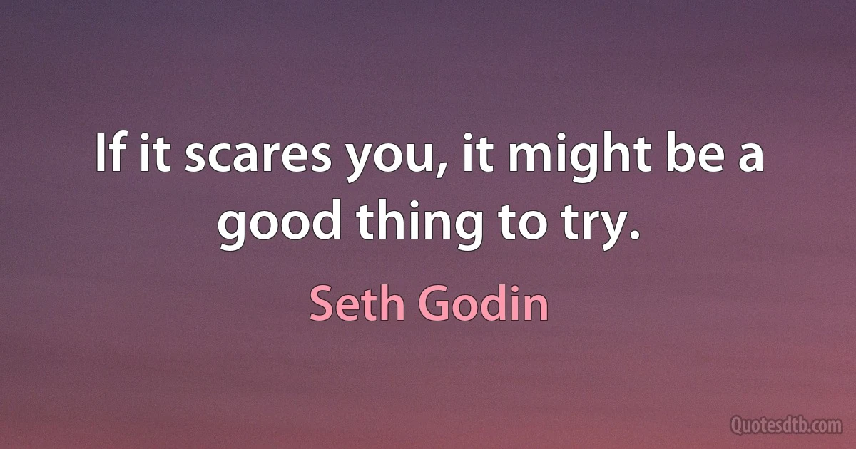 If it scares you, it might be a good thing to try. (Seth Godin)