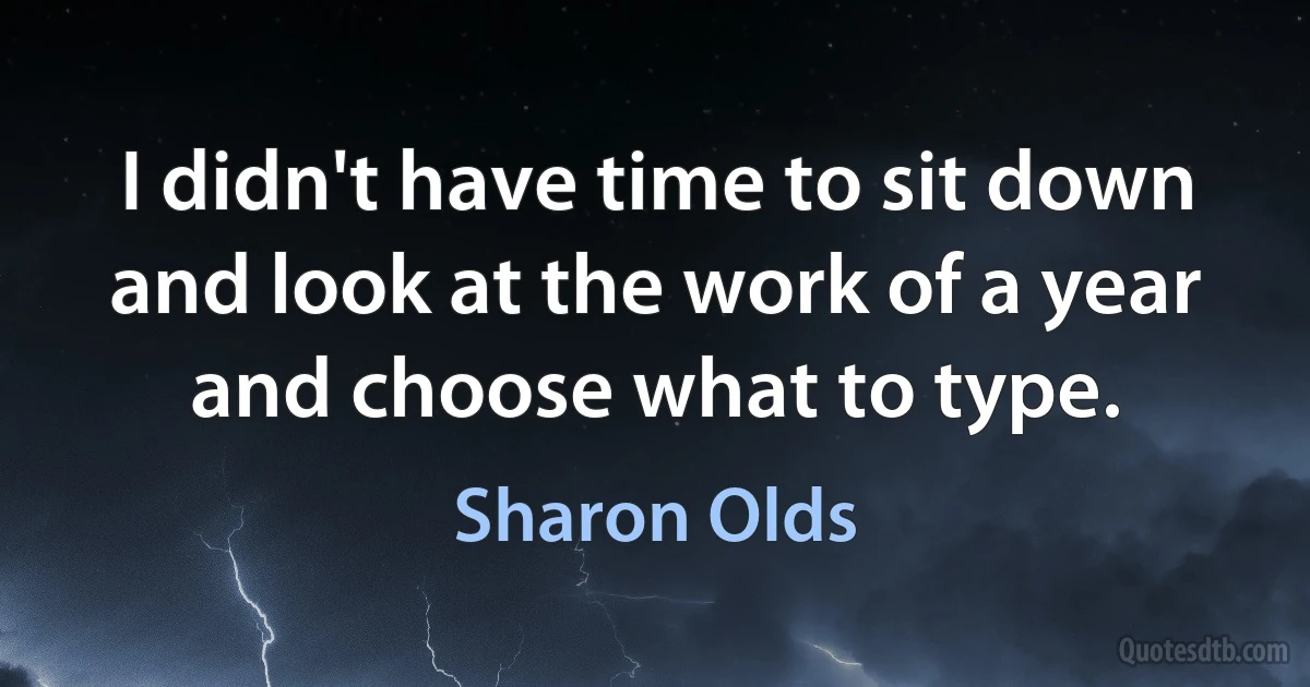 I didn't have time to sit down and look at the work of a year and choose what to type. (Sharon Olds)