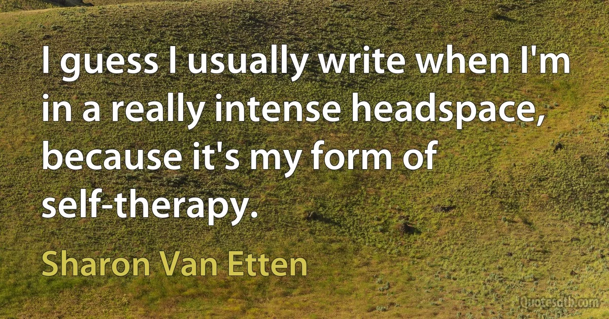 I guess I usually write when I'm in a really intense headspace, because it's my form of self-therapy. (Sharon Van Etten)