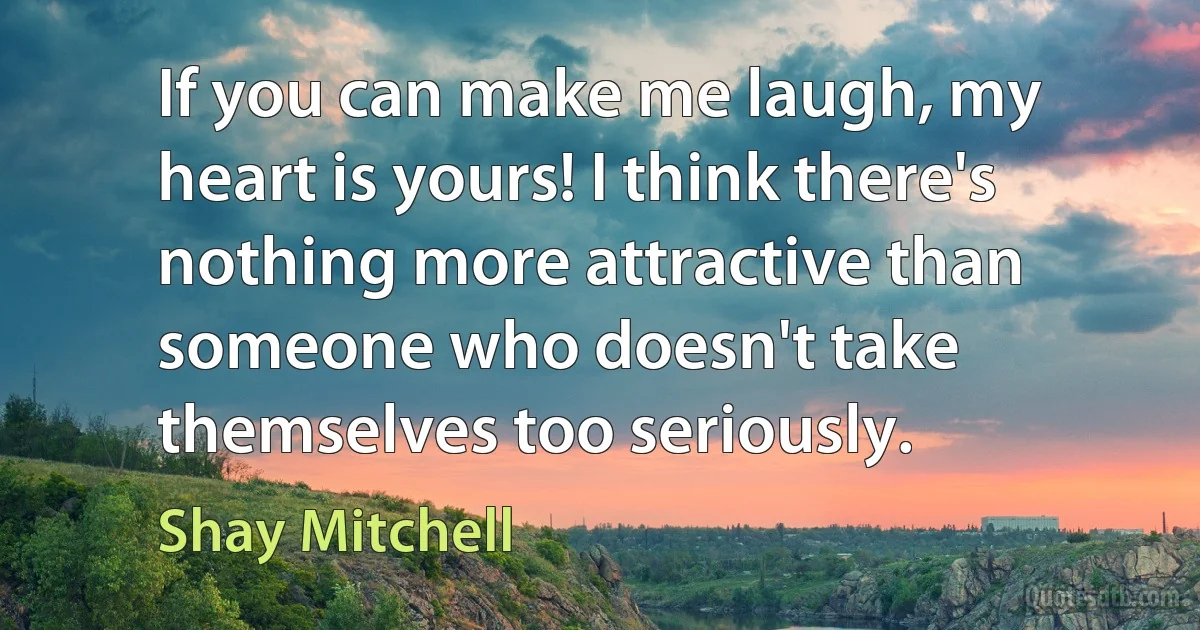 If you can make me laugh, my heart is yours! I think there's nothing more attractive than someone who doesn't take themselves too seriously. (Shay Mitchell)