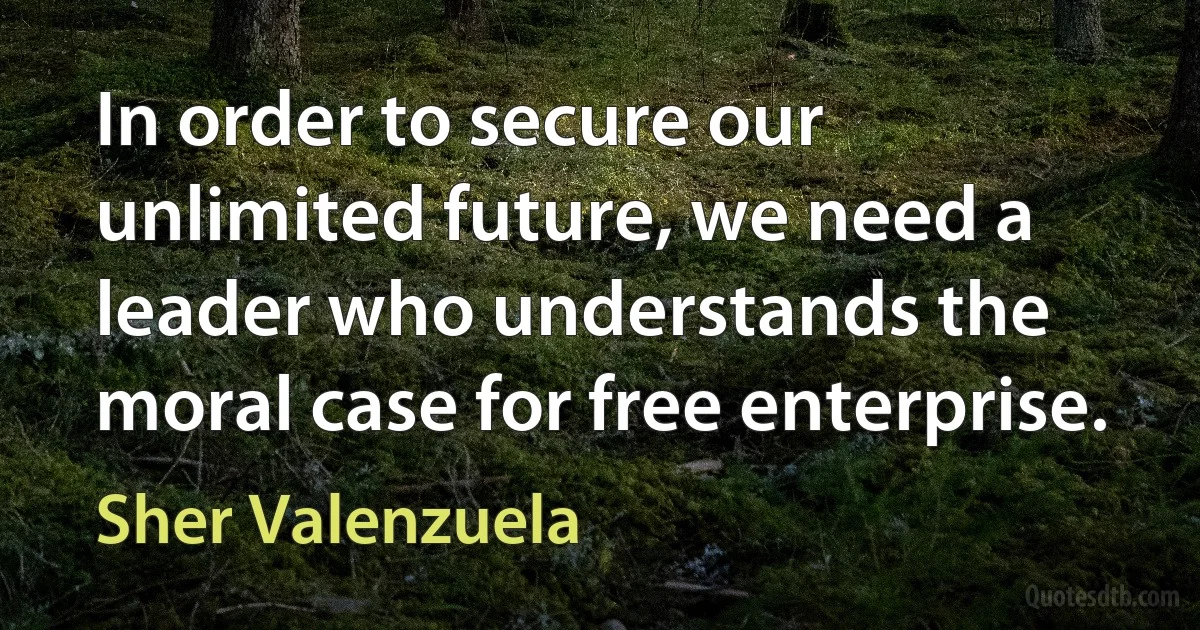 In order to secure our unlimited future, we need a leader who understands the moral case for free enterprise. (Sher Valenzuela)