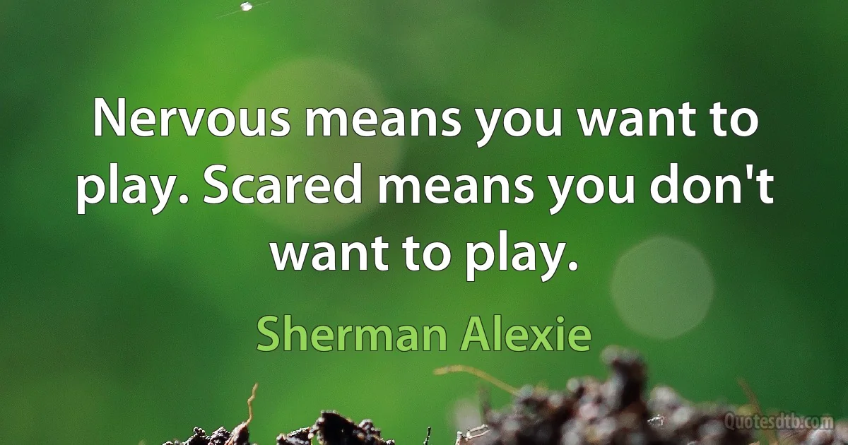 Nervous means you want to play. Scared means you don't want to play. (Sherman Alexie)