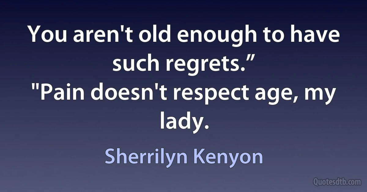 You aren't old enough to have such regrets.”
"Pain doesn't respect age, my lady. (Sherrilyn Kenyon)