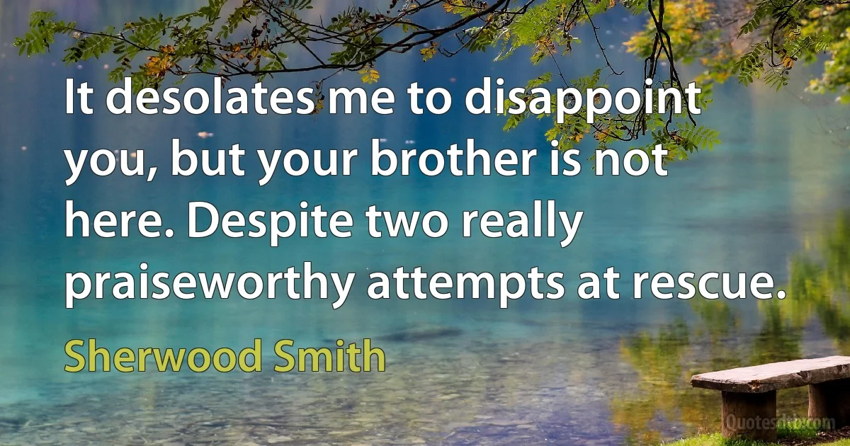 It desolates me to disappoint you, but your brother is not here. Despite two really praiseworthy attempts at rescue. (Sherwood Smith)