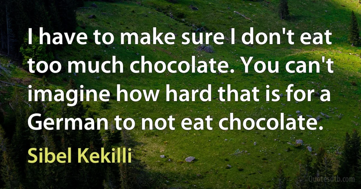 I have to make sure I don't eat too much chocolate. You can't imagine how hard that is for a German to not eat chocolate. (Sibel Kekilli)