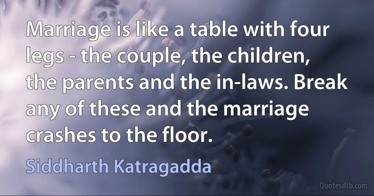 Marriage is like a table with four legs - the couple, the children, the parents and the in-laws. Break any of these and the marriage crashes to the floor. (Siddharth Katragadda)