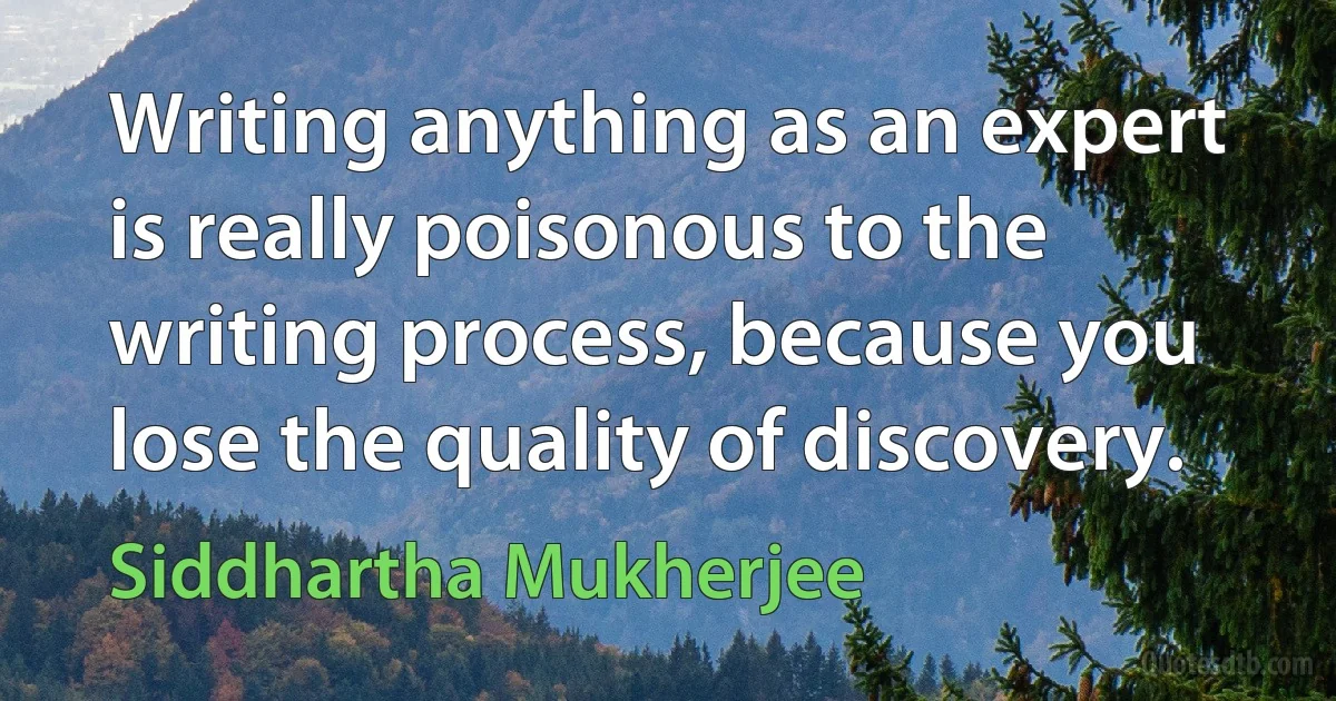 Writing anything as an expert is really poisonous to the writing process, because you lose the quality of discovery. (Siddhartha Mukherjee)