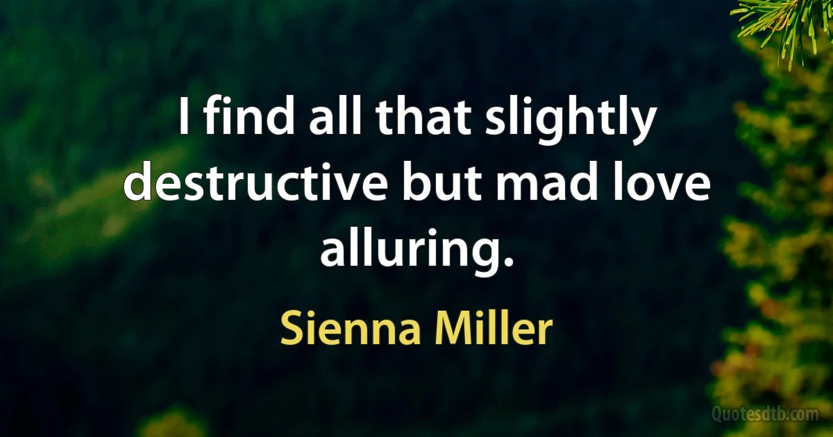 I find all that slightly destructive but mad love alluring. (Sienna Miller)