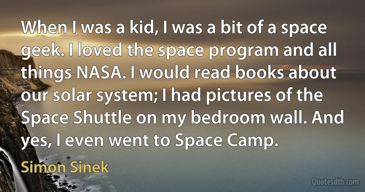 When I was a kid, I was a bit of a space geek. I loved the space program and all things NASA. I would read books about our solar system; I had pictures of the Space Shuttle on my bedroom wall. And yes, I even went to Space Camp. (Simon Sinek)