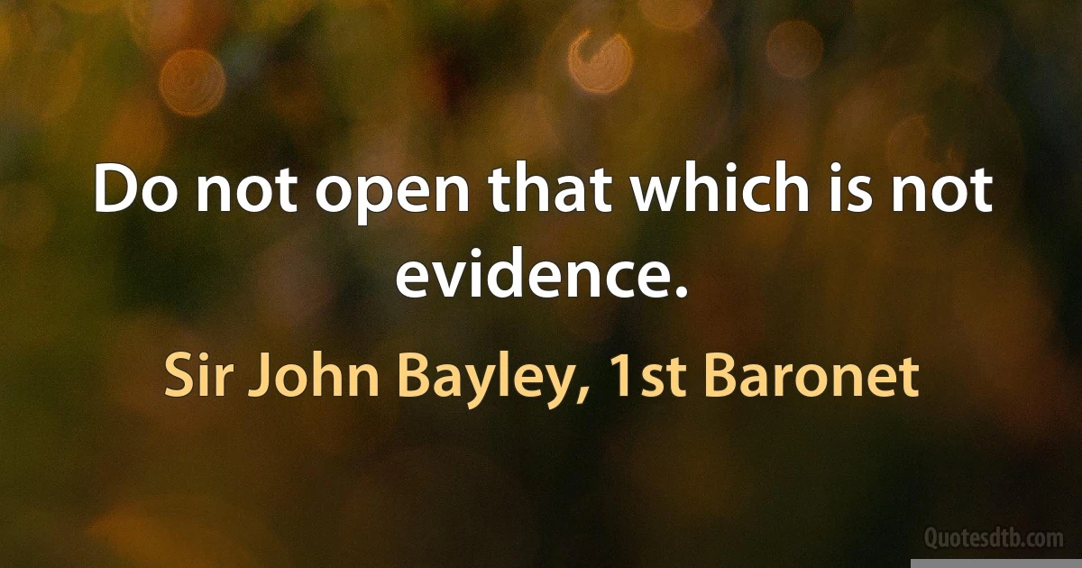 Do not open that which is not evidence. (Sir John Bayley, 1st Baronet)