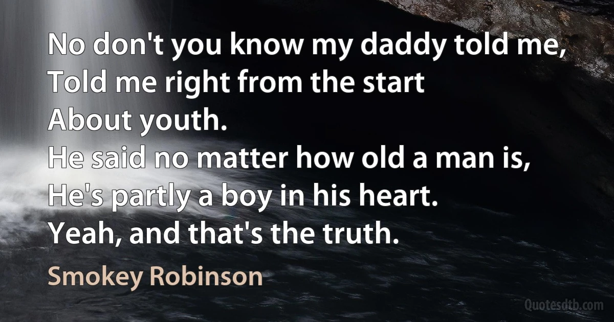 No don't you know my daddy told me,
Told me right from the start
About youth.
He said no matter how old a man is,
He's partly a boy in his heart.
Yeah, and that's the truth. (Smokey Robinson)