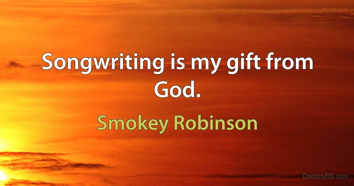 Songwriting is my gift from God. (Smokey Robinson)