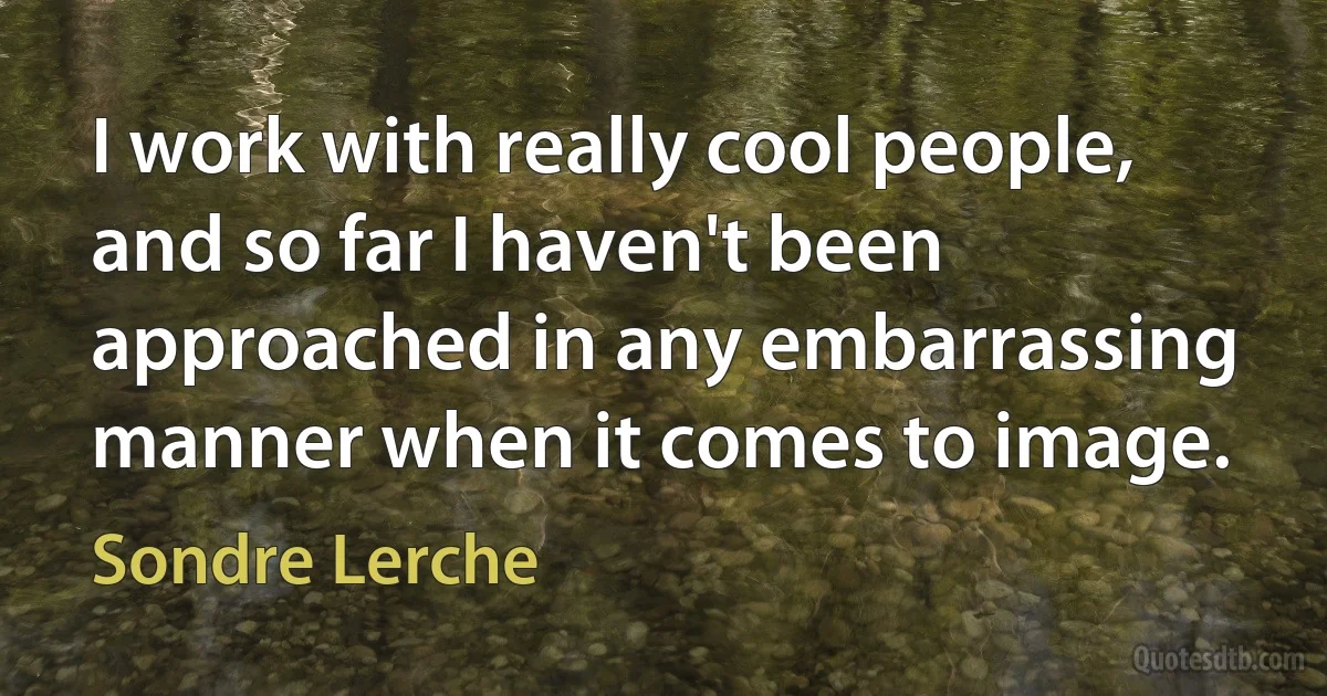 I work with really cool people, and so far I haven't been approached in any embarrassing manner when it comes to image. (Sondre Lerche)