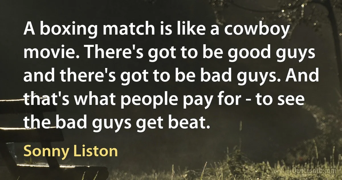 A boxing match is like a cowboy movie. There's got to be good guys and there's got to be bad guys. And that's what people pay for - to see the bad guys get beat. (Sonny Liston)