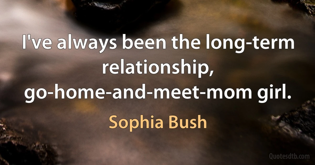 I've always been the long-term relationship, go-home-and-meet-mom girl. (Sophia Bush)