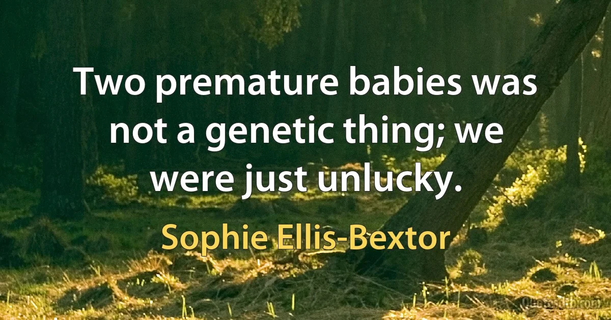 Two premature babies was not a genetic thing; we were just unlucky. (Sophie Ellis-Bextor)