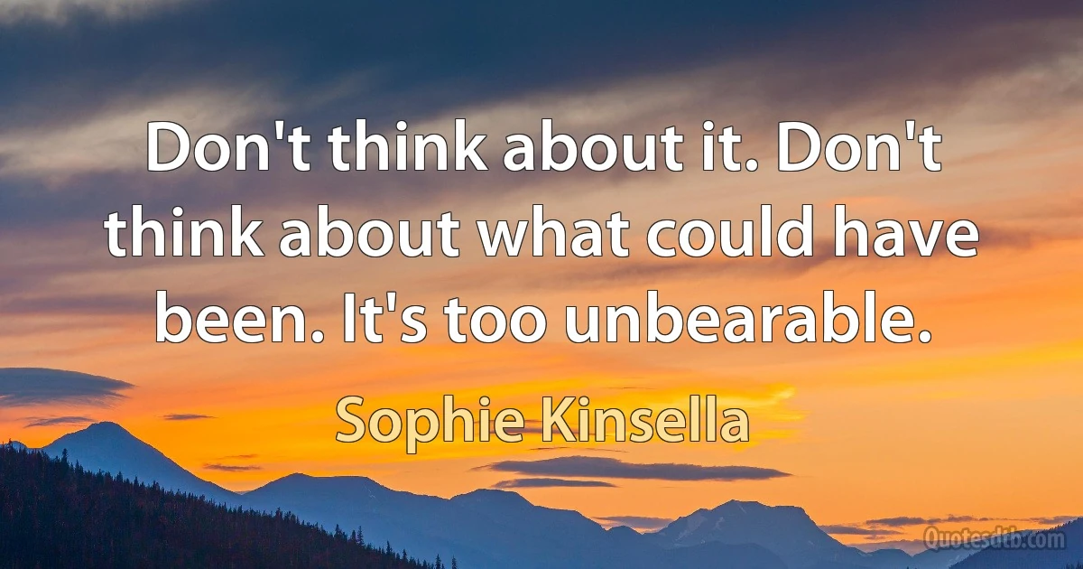 Don't think about it. Don't think about what could have been. It's too unbearable. (Sophie Kinsella)