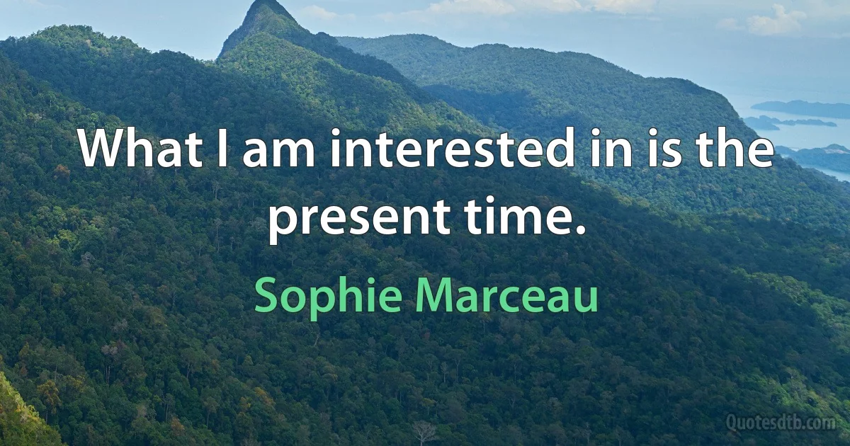 What I am interested in is the present time. (Sophie Marceau)