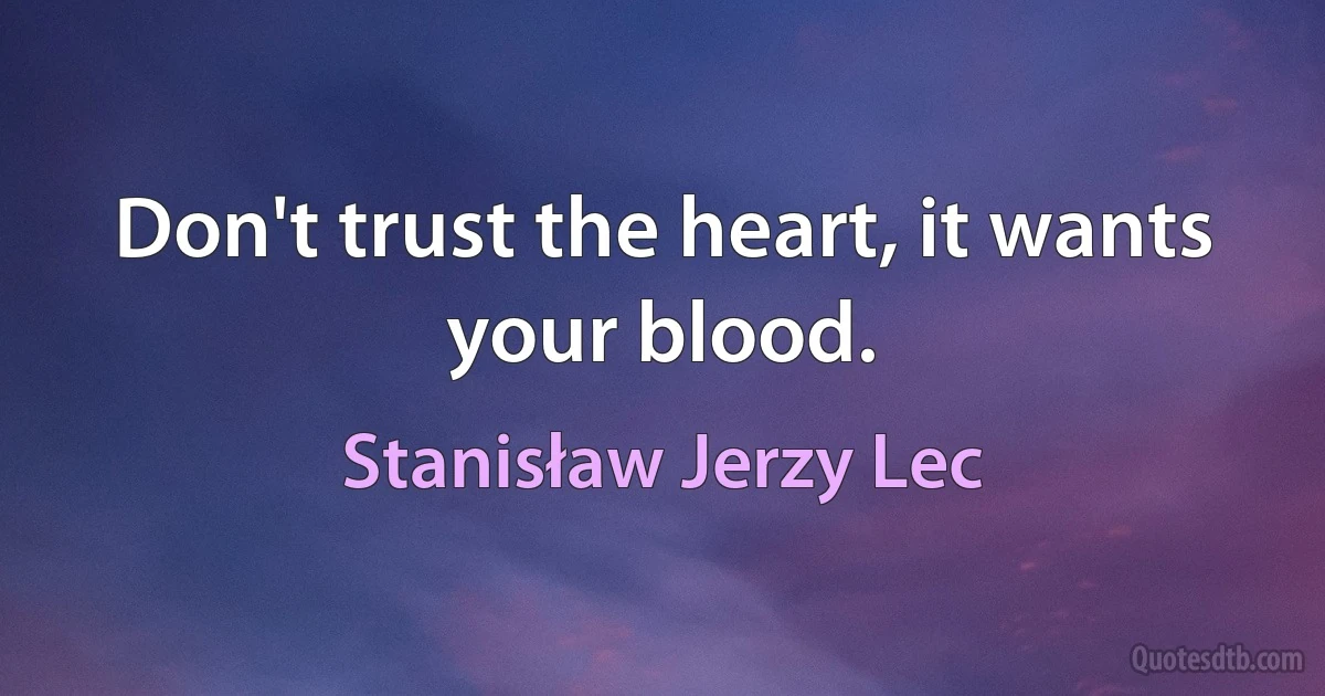 Don't trust the heart, it wants your blood. (Stanisław Jerzy Lec)