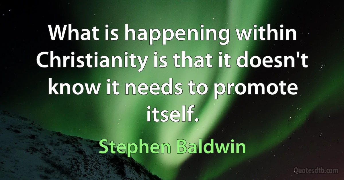 What is happening within Christianity is that it doesn't know it needs to promote itself. (Stephen Baldwin)