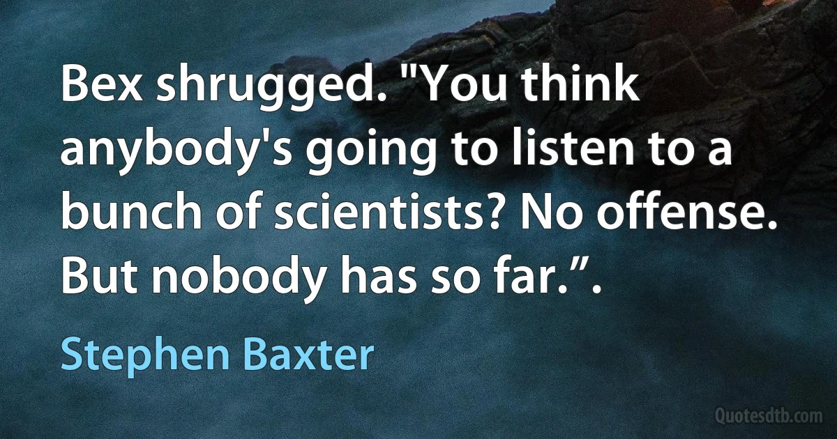 Bex shrugged. "You think anybody's going to listen to a bunch of scientists? No offense. But nobody has so far.”. (Stephen Baxter)