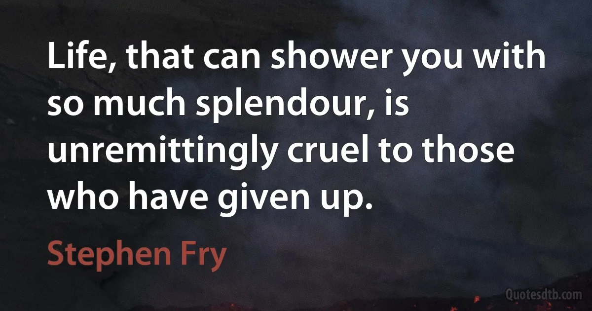 Life, that can shower you with so much splendour, is unremittingly cruel to those who have given up. (Stephen Fry)