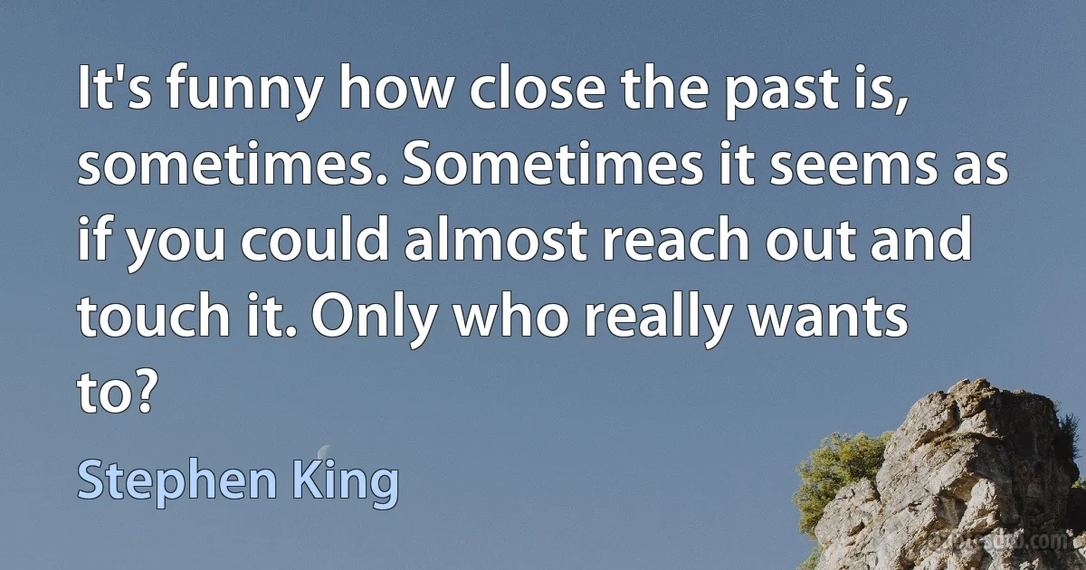 It's funny how close the past is, sometimes. Sometimes it seems as if you could almost reach out and touch it. Only who really wants to? (Stephen King)