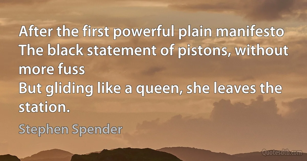 After the first powerful plain manifesto
The black statement of pistons, without more fuss
But gliding like a queen, she leaves the station. (Stephen Spender)