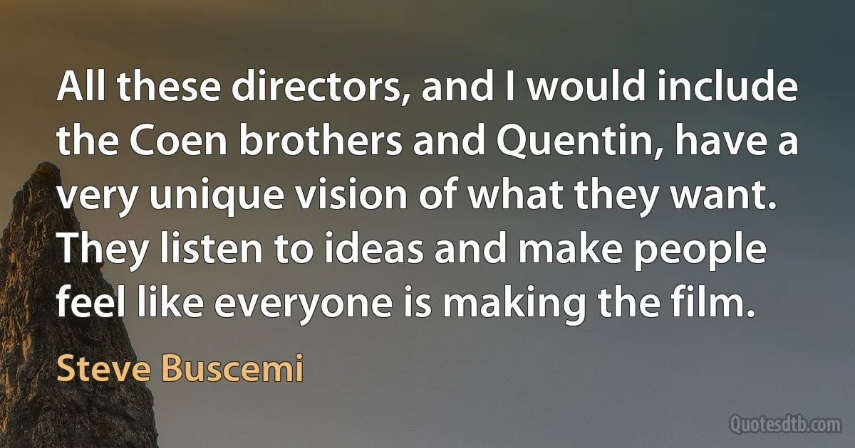 All these directors, and I would include the Coen brothers and Quentin, have a very unique vision of what they want. They listen to ideas and make people feel like everyone is making the film. (Steve Buscemi)