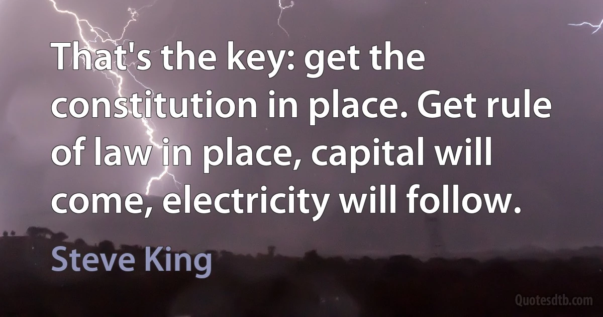 That's the key: get the constitution in place. Get rule of law in place, capital will come, electricity will follow. (Steve King)