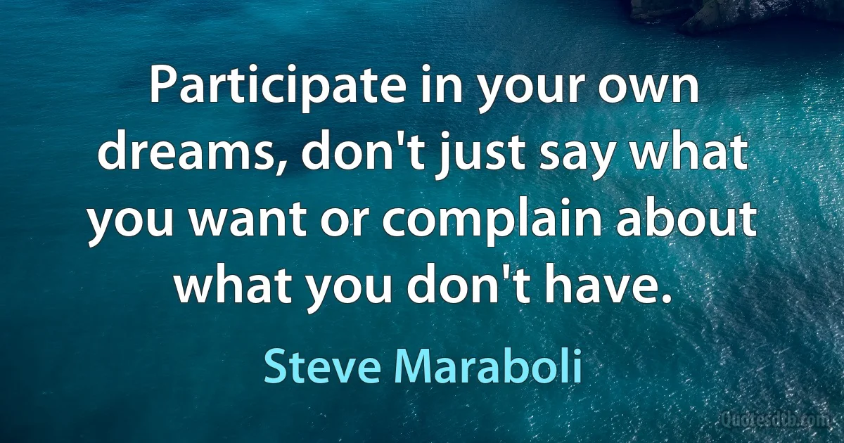 Participate in your own dreams, don't just say what you want or complain about what you don't have. (Steve Maraboli)