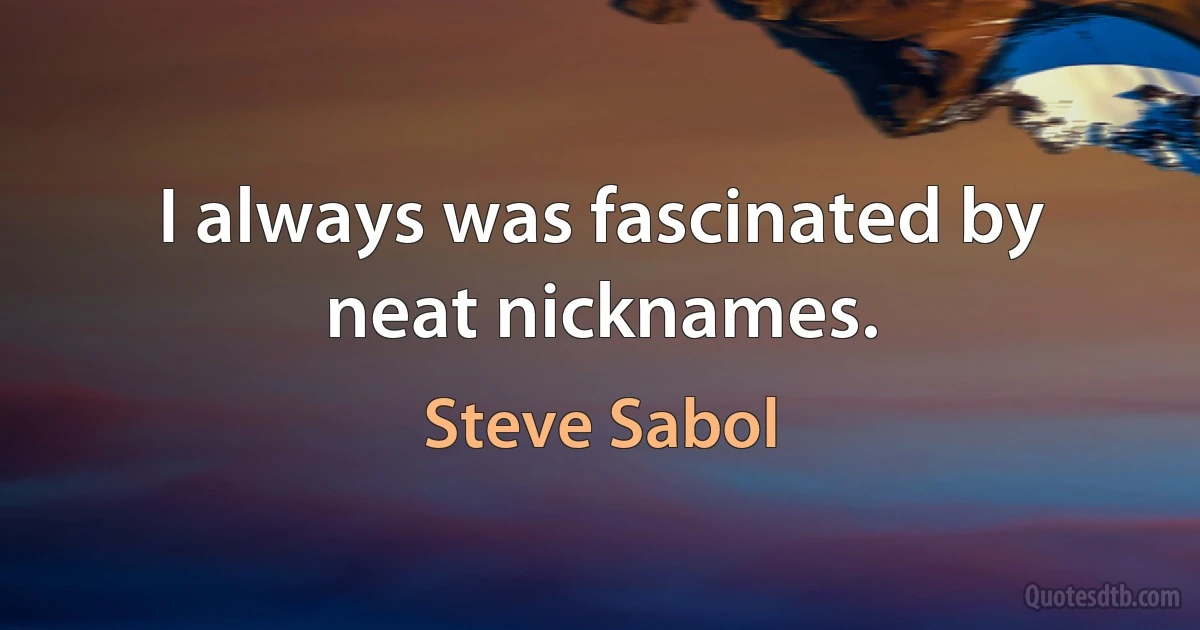 I always was fascinated by neat nicknames. (Steve Sabol)