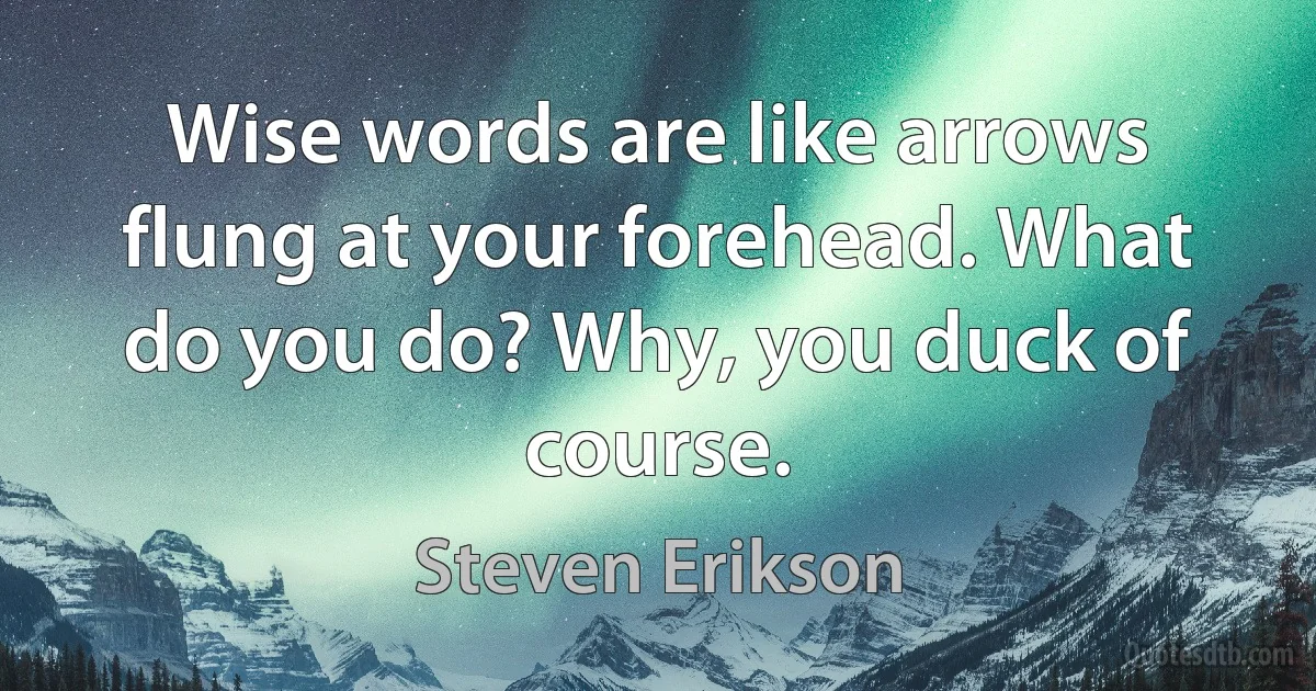 Wise words are like arrows flung at your forehead. What do you do? Why, you duck of course. (Steven Erikson)