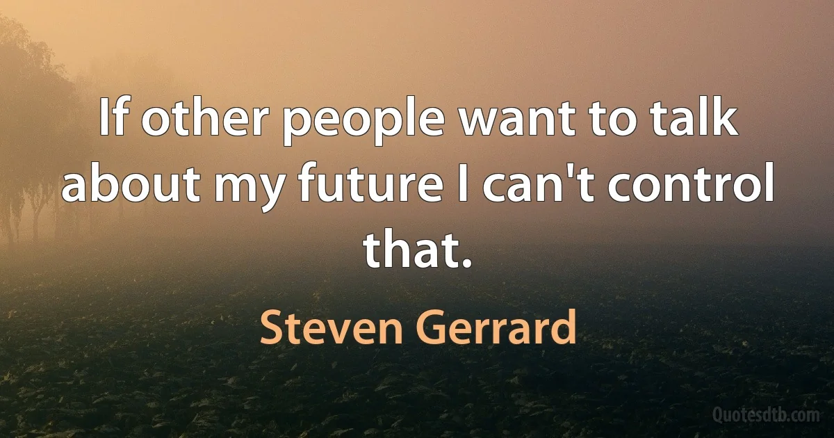 If other people want to talk about my future I can't control that. (Steven Gerrard)