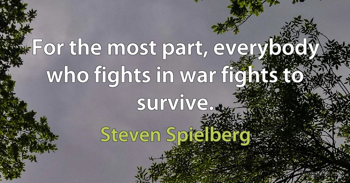 For the most part, everybody who fights in war fights to survive. (Steven Spielberg)