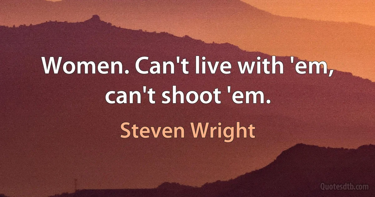 Women. Can't live with 'em, can't shoot 'em. (Steven Wright)