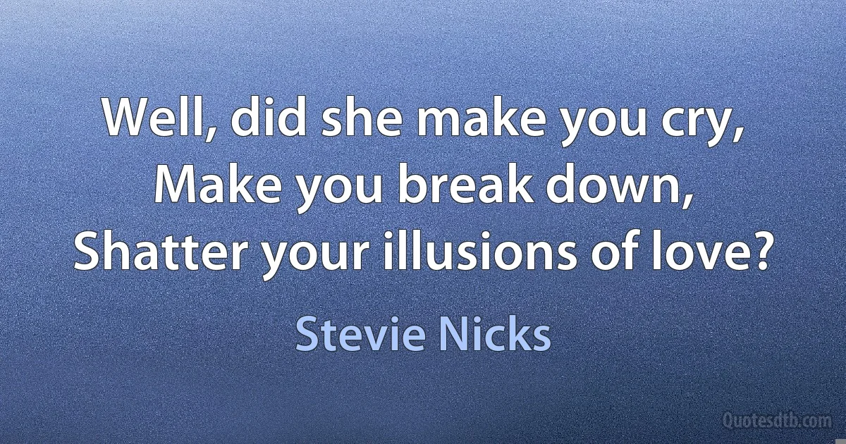 Well, did she make you cry,
Make you break down,
Shatter your illusions of love? (Stevie Nicks)