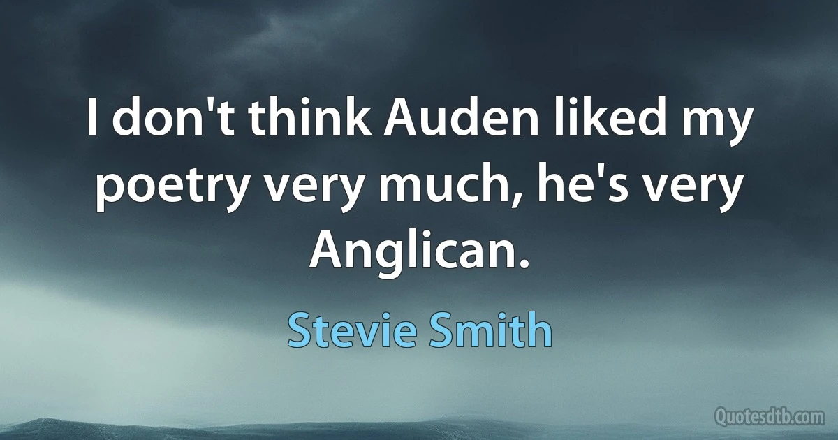 I don't think Auden liked my poetry very much, he's very Anglican. (Stevie Smith)