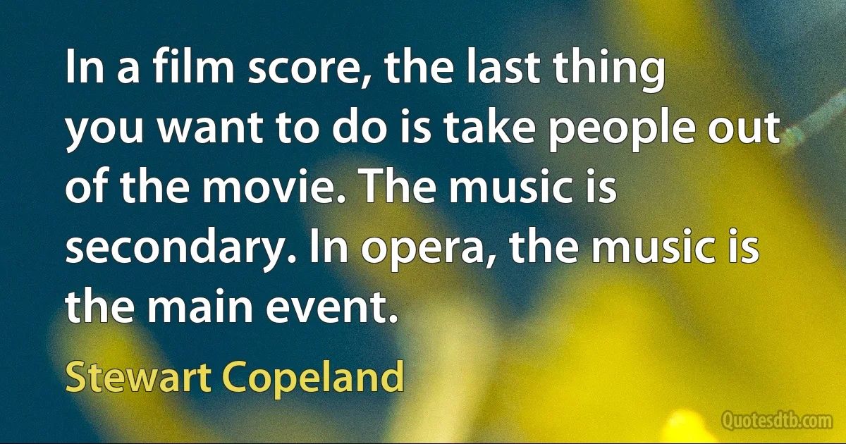 In a film score, the last thing you want to do is take people out of the movie. The music is secondary. In opera, the music is the main event. (Stewart Copeland)