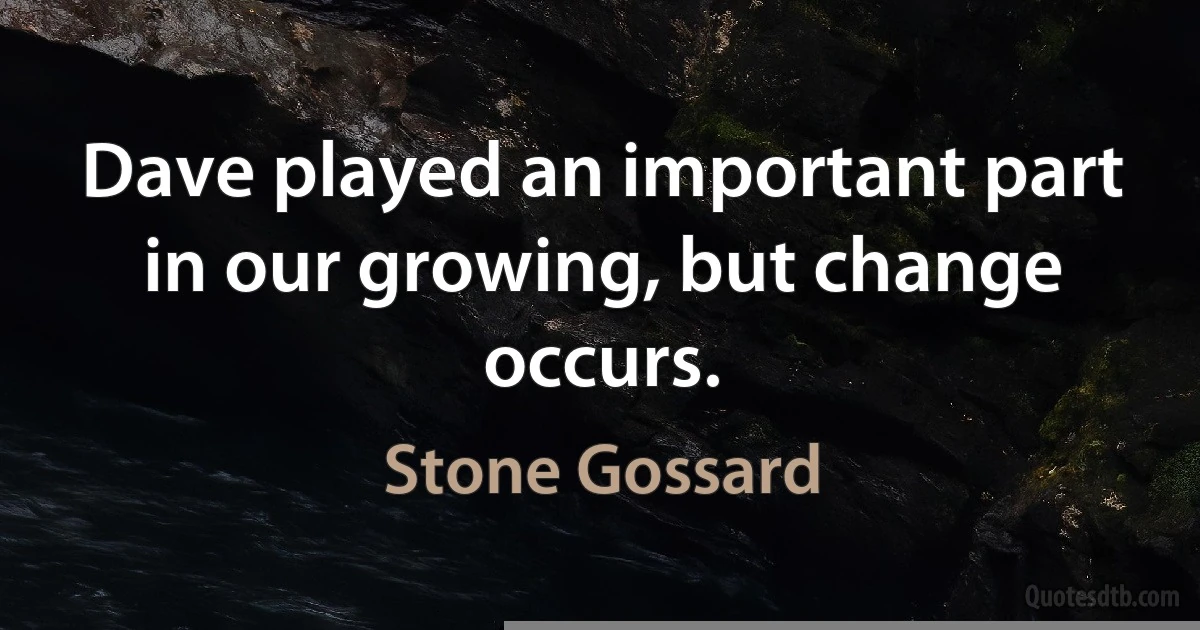 Dave played an important part in our growing, but change occurs. (Stone Gossard)