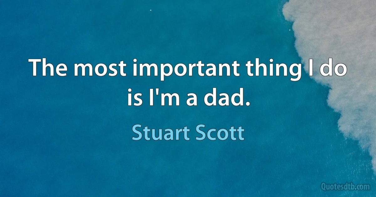 The most important thing I do is I'm a dad. (Stuart Scott)