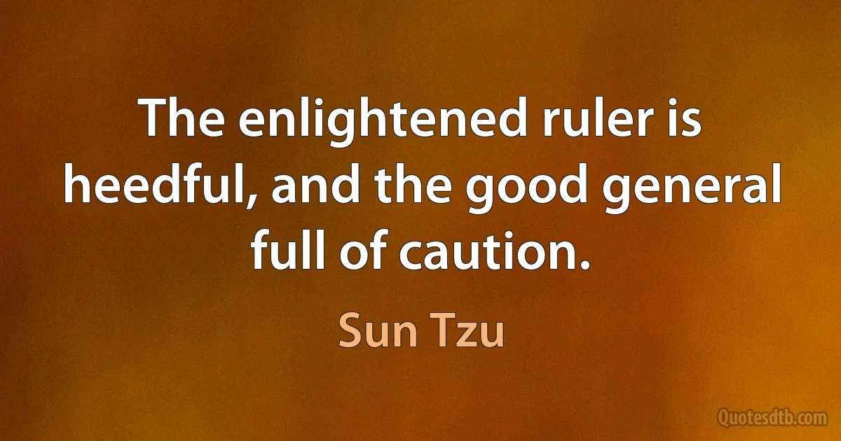 The enlightened ruler is heedful, and the good general full of caution. (Sun Tzu)